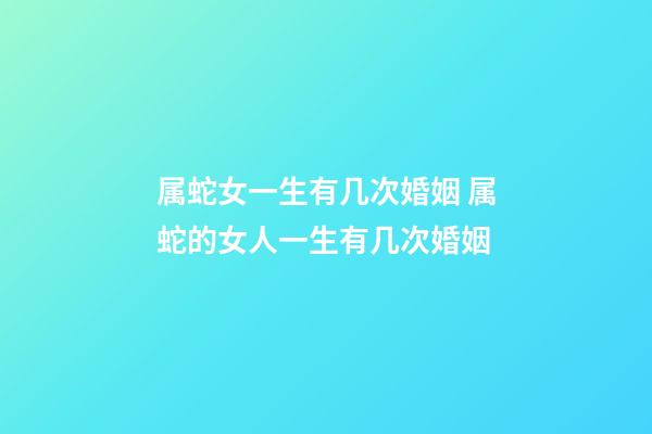 属蛇女一生有几次婚姻 属蛇的女人一生有几次婚姻